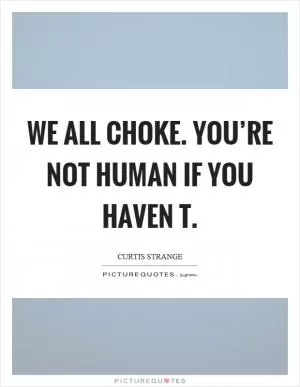 We all choke. You’re not human if you haven t Picture Quote #1