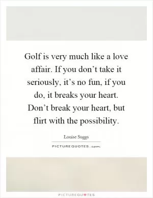 Golf is very much like a love affair. If you don’t take it seriously, it’s no fun, if you do, it breaks your heart. Don’t break your heart, but flirt with the possibility Picture Quote #1