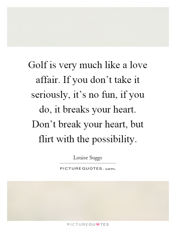 Golf is very much like a love affair. If you don't take it seriously, it's no fun, if you do, it breaks your heart. Don't break your heart, but flirt with the possibility Picture Quote #1