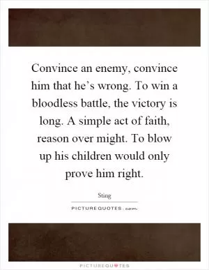 Convince an enemy, convince him that he’s wrong. To win a bloodless battle, the victory is long. A simple act of faith, reason over might. To blow up his children would only prove him right Picture Quote #1