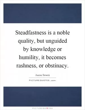 Steadfastness is a noble quality, but unguided by knowledge or humility, it becomes rashness, or obstinacy Picture Quote #1