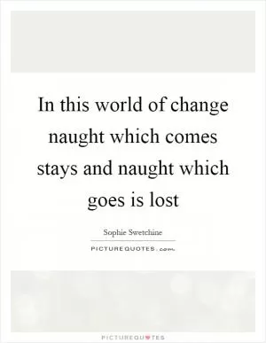 In this world of change naught which comes stays and naught which goes is lost Picture Quote #1