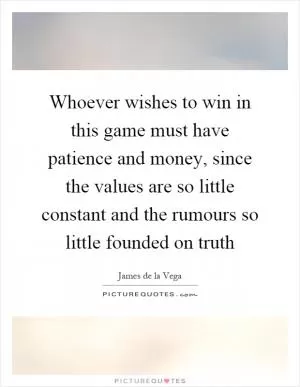 Whoever wishes to win in this game must have patience and money, since the values are so little constant and the rumours so little founded on truth Picture Quote #1