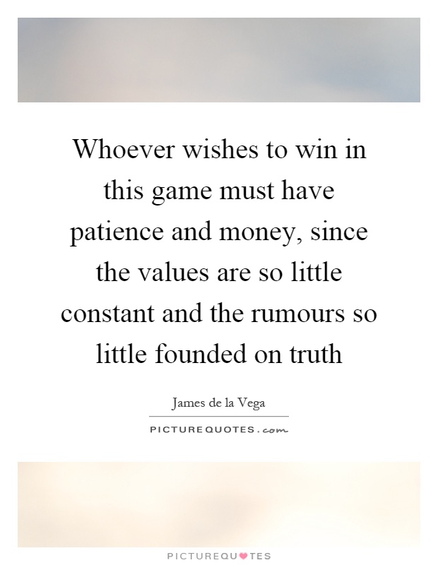 Whoever wishes to win in this game must have patience and money, since the values are so little constant and the rumours so little founded on truth Picture Quote #1
