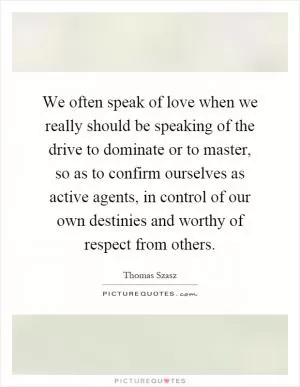 We often speak of love when we really should be speaking of the drive to dominate or to master, so as to confirm ourselves as active agents, in control of our own destinies and worthy of respect from others Picture Quote #1