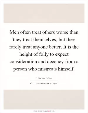 Men often treat others worse than they treat themselves, but they rarely treat anyone better. It is the height of folly to expect consideration and decency from a person who mistreats himself Picture Quote #1