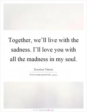 Together, we’ll live with the sadness. I’ll love you with all the madness in my soul Picture Quote #1