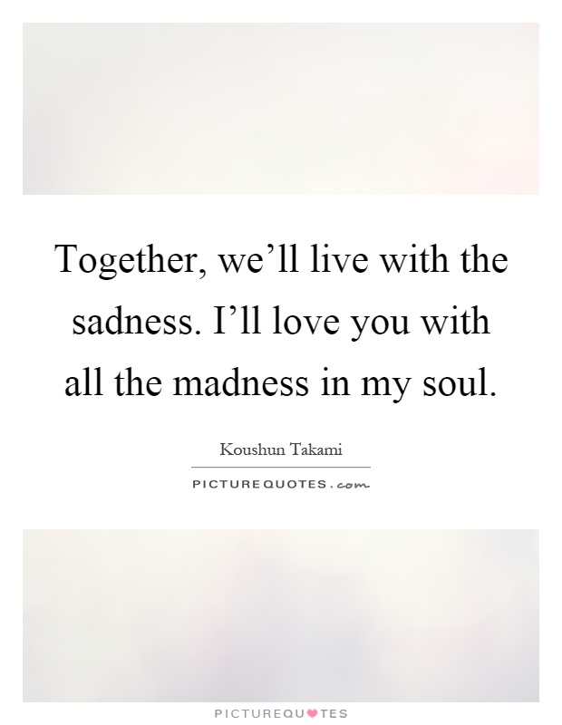 Together, we'll live with the sadness. I'll love you with all the madness in my soul Picture Quote #1