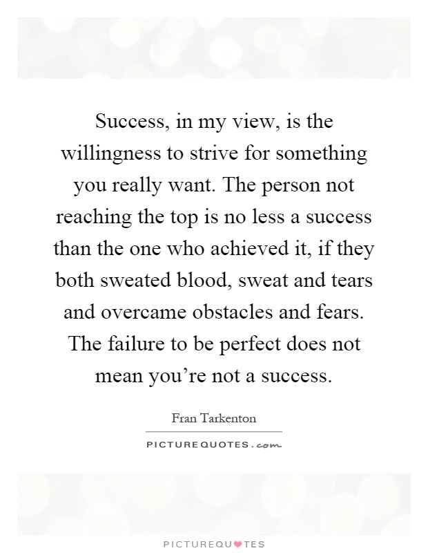 Success, in my view, is the willingness to strive for something you really want. The person not reaching the top is no less a success than the one who achieved it, if they both sweated blood, sweat and tears and overcame obstacles and fears. The failure to be perfect does not mean you're not a success Picture Quote #1
