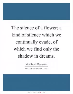 The silence of a flower: a kind of silence which we continually evade, of which we find only the shadow in dreams Picture Quote #1