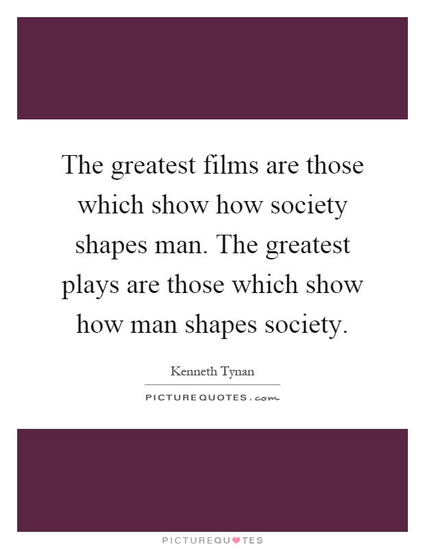 The greatest films are those which show how society shapes man. The greatest plays are those which show how man shapes society Picture Quote #1