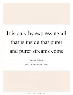 It is only by expressing all that is inside that purer and purer streams come Picture Quote #1