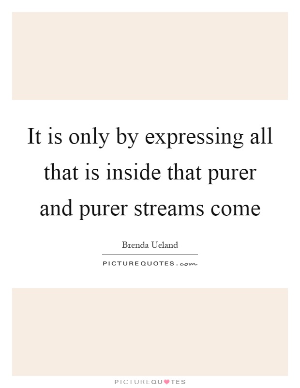 It is only by expressing all that is inside that purer and purer streams come Picture Quote #1
