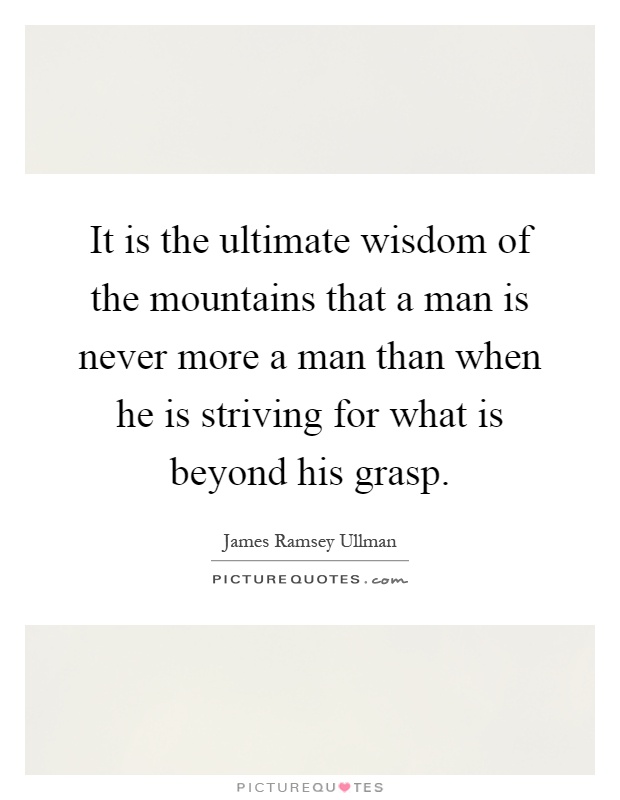 It is the ultimate wisdom of the mountains that a man is never more a man than when he is striving for what is beyond his grasp Picture Quote #1