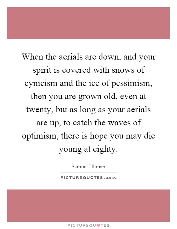 When the aerials are down, and your spirit is covered with snows of cynicism and the ice of pessimism, then you are grown old, even at twenty, but as long as your aerials are up, to catch the waves of optimism, there is hope you may die young at eighty Picture Quote #1