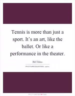 Tennis is more than just a sport. It’s an art, like the ballet. Or like a performance in the theater Picture Quote #1