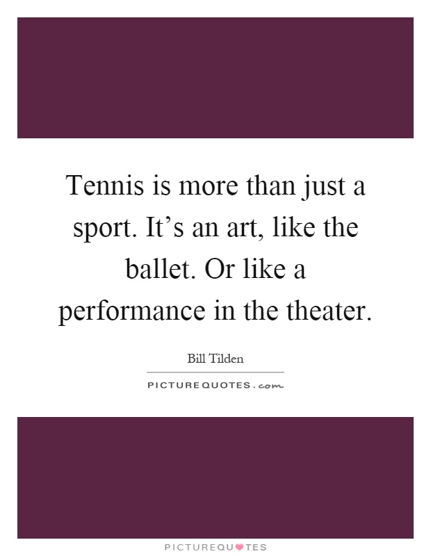 Tennis is more than just a sport. It's an art, like the ballet. Or like a performance in the theater Picture Quote #1