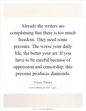 Already the writers are complaining that there is too much freedom. They need some pressure. The worse your daily life, the better your art. If you have to be careful because of oppression and censorship, this pressure produces diamonds Picture Quote #1