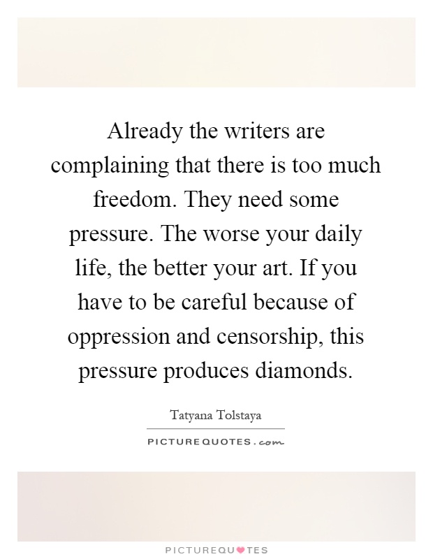 Already the writers are complaining that there is too much freedom. They need some pressure. The worse your daily life, the better your art. If you have to be careful because of oppression and censorship, this pressure produces diamonds Picture Quote #1