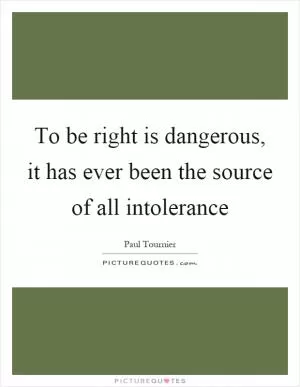 To be right is dangerous, it has ever been the source of all intolerance Picture Quote #1
