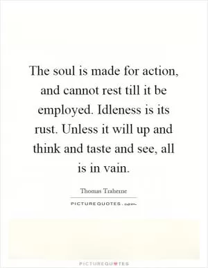 The soul is made for action, and cannot rest till it be employed. Idleness is its rust. Unless it will up and think and taste and see, all is in vain Picture Quote #1