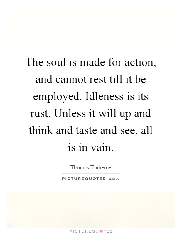 The soul is made for action, and cannot rest till it be employed. Idleness is its rust. Unless it will up and think and taste and see, all is in vain Picture Quote #1