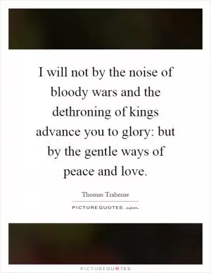I will not by the noise of bloody wars and the dethroning of kings advance you to glory: but by the gentle ways of peace and love Picture Quote #1