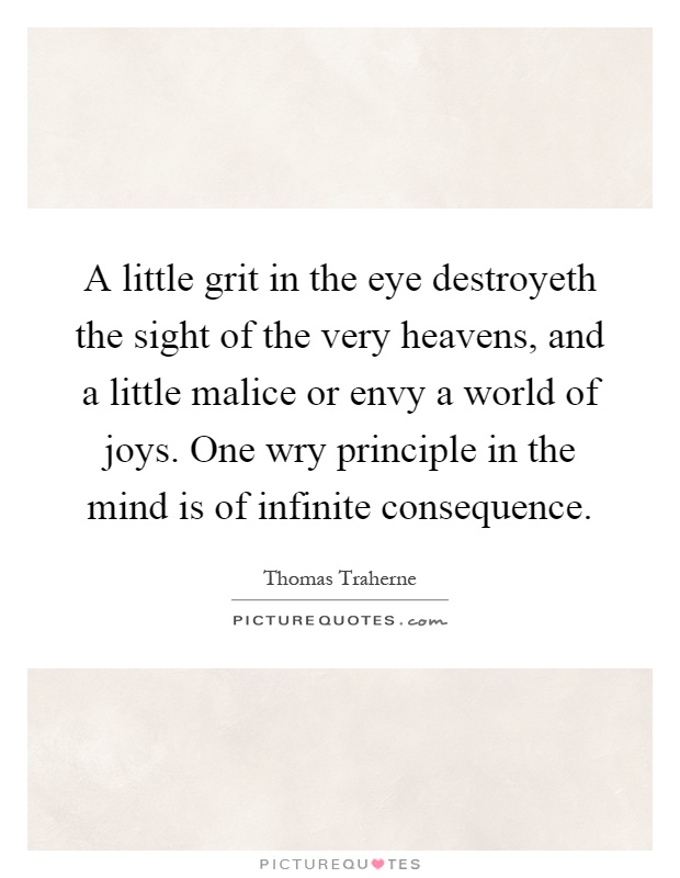 A little grit in the eye destroyeth the sight of the very heavens, and a little malice or envy a world of joys. One wry principle in the mind is of infinite consequence Picture Quote #1