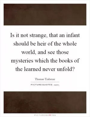 Is it not strange, that an infant should be heir of the whole world, and see those mysteries which the books of the learned never unfold? Picture Quote #1