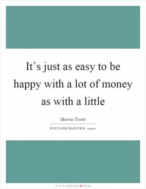 It’s just as easy to be happy with a lot of money as with a little Picture Quote #1