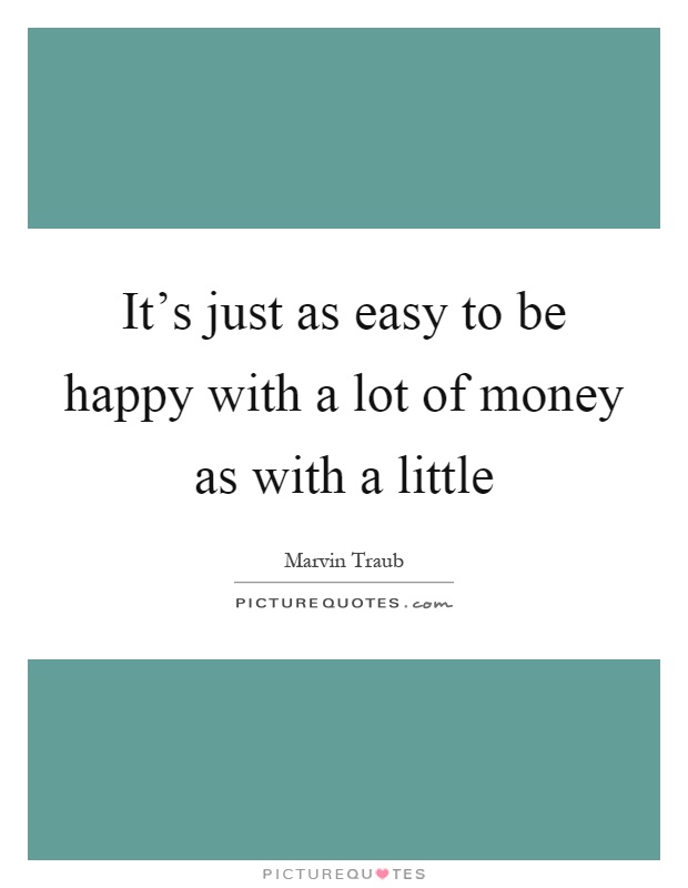 It's just as easy to be happy with a lot of money as with a little Picture Quote #1