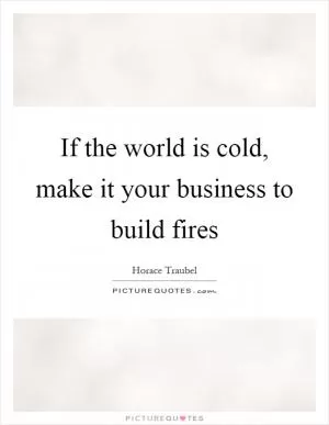 If the world is cold, make it your business to build fires Picture Quote #1