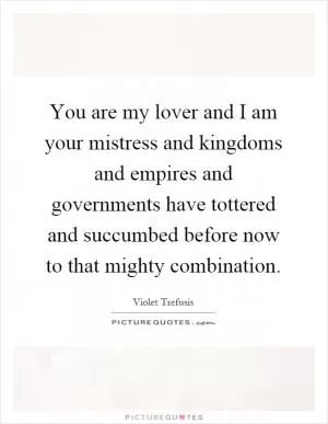 You are my lover and I am your mistress and kingdoms and empires and governments have tottered and succumbed before now to that mighty combination Picture Quote #1