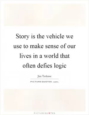 Story is the vehicle we use to make sense of our lives in a world that often defies logic Picture Quote #1