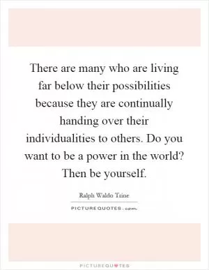 There are many who are living far below their possibilities because they are continually handing over their individualities to others. Do you want to be a power in the world? Then be yourself Picture Quote #1