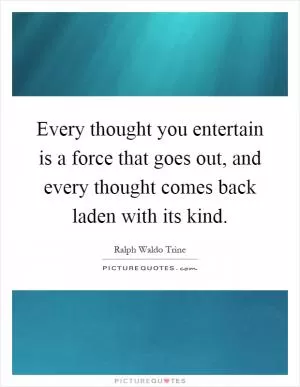 Every thought you entertain is a force that goes out, and every thought comes back laden with its kind Picture Quote #1