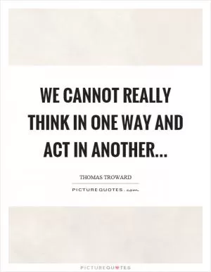 We cannot really think in one way and act in another Picture Quote #1