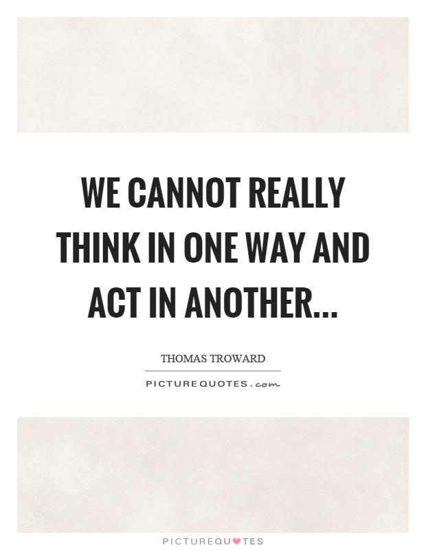 We cannot really think in one way and act in another Picture Quote #1