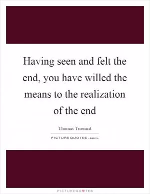 Having seen and felt the end, you have willed the means to the realization of the end Picture Quote #1