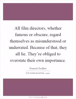 All film directors, whether famous or obscure, regard themselves as misunderstood or underrated. Because of that, they all lie. They’re obliged to overstate their own importance Picture Quote #1