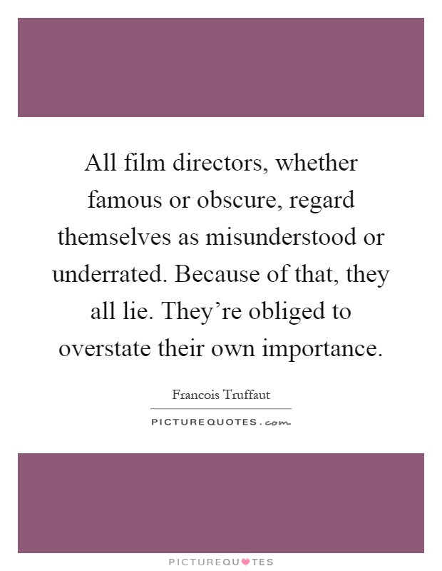 All film directors, whether famous or obscure, regard themselves as misunderstood or underrated. Because of that, they all lie. They're obliged to overstate their own importance Picture Quote #1