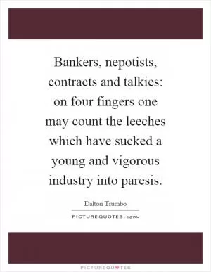 Bankers, nepotists, contracts and talkies: on four fingers one may count the leeches which have sucked a young and vigorous industry into paresis Picture Quote #1