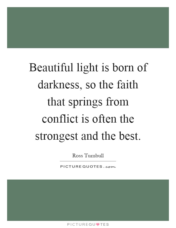 Beautiful light is born of darkness, so the faith that springs from conflict is often the strongest and the best Picture Quote #1