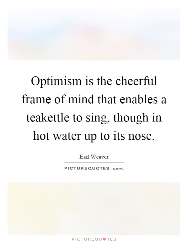 Optimism is the cheerful frame of mind that enables a teakettle to sing, though in hot water up to its nose Picture Quote #1