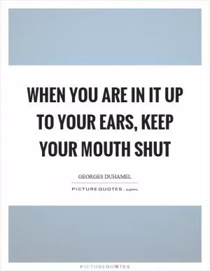 When you are in it up to your ears, keep your mouth shut Picture Quote #1