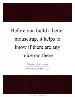 Before you build a better mousetrap, it helps to know if there are any mice out there Picture Quote #1