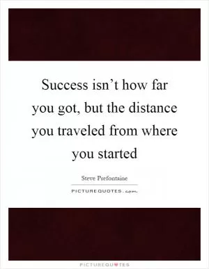 Success isn’t how far you got, but the distance you traveled from where you started Picture Quote #1