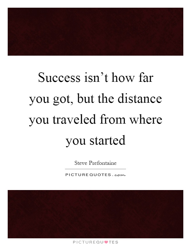 Success isn't how far you got, but the distance you traveled from where you started Picture Quote #1