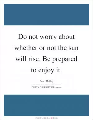 Do not worry about whether or not the sun will rise. Be prepared to enjoy it Picture Quote #1