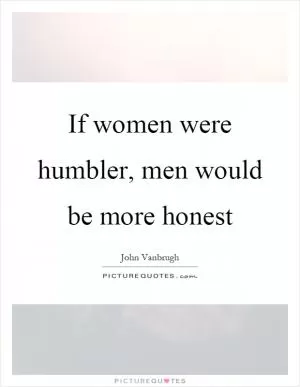 If women were humbler, men would be more honest Picture Quote #1